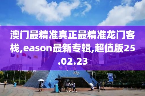 澳門最精準真正最精準龍門客棧,eason最新專輯,超值版25.02.23