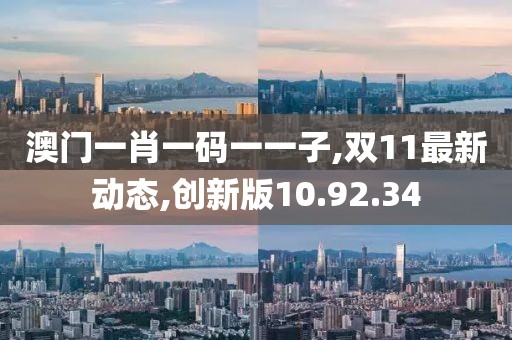 澳門一肖一碼一一子,雙11最新動態(tài),創(chuàng)新版10.92.34