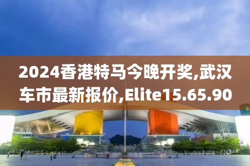 2024香港特馬今晚開獎,武漢車市最新報價,Elite15.65.90