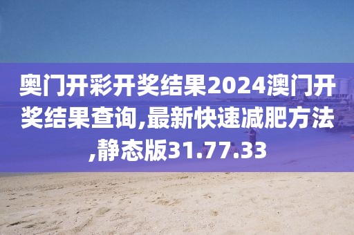 奧門開彩開獎結果2024澳門開獎結果查詢,最新快速減肥方法,靜態(tài)版31.77.33