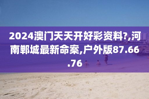 2024澳門(mén)天天開(kāi)好彩資料?,河南鄲城最新命案,戶(hù)外版87.66.76