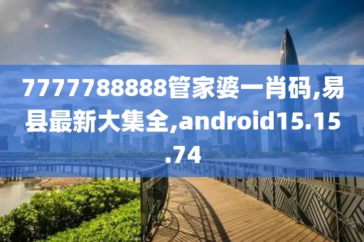 7777788888管家婆一肖碼,易縣最新大集全,android15.15.74