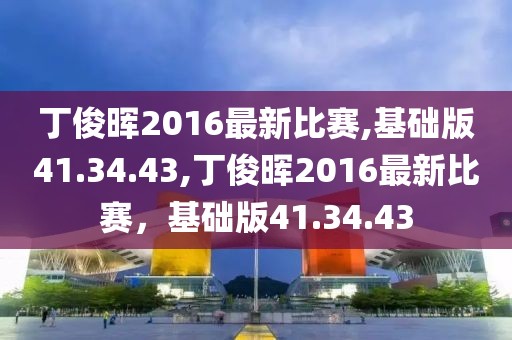 丁俊暉2016最新比賽,基礎(chǔ)版41.34.43,丁俊暉2016最新比賽，基礎(chǔ)版41.34.43