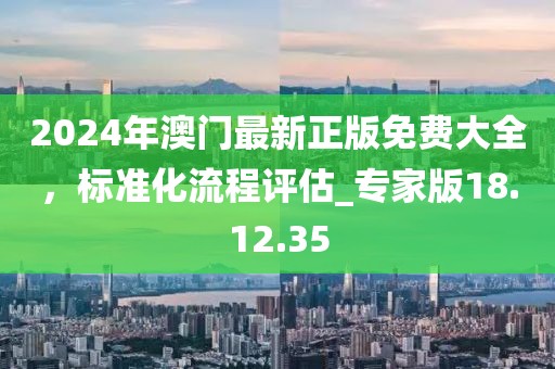 2024年澳門最新正版免費大全，標準化流程評估_專家版18.12.35