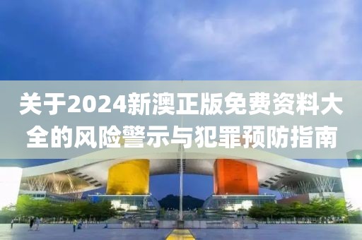 關(guān)于2024新澳正版免費資料大全的風險警示與犯罪預防指南