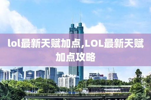 lol最新天賦加點(diǎn),LOL最新天賦加點(diǎn)攻略