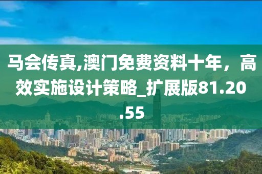 馬會傳真,澳門免費資料十年，高效實施設計策略_擴展版81.20.55