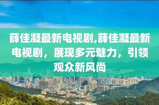 薛佳凝最新電視劇,薛佳凝最新電視劇，展現(xiàn)多元魅力，引領(lǐng)觀眾新風(fēng)尚