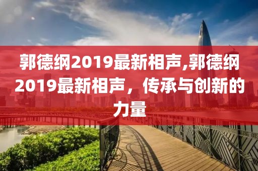 郭德綱2019最新相聲,郭德綱2019最新相聲，傳承與創(chuàng)新的力量