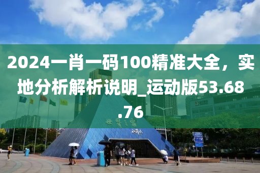 2024一肖一碼100精準(zhǔn)大全，實(shí)地分析解析說明_運(yùn)動(dòng)版53.68.76