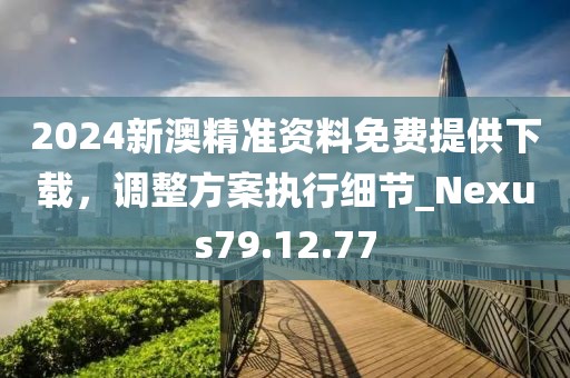 2024新澳精準(zhǔn)資料免費(fèi)提供下載，調(diào)整方案執(zhí)行細(xì)節(jié)_Nexus79.12.77