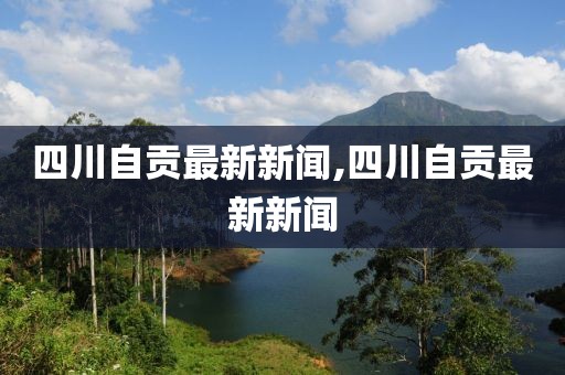 四川自貢最新新聞,四川自貢最新新聞