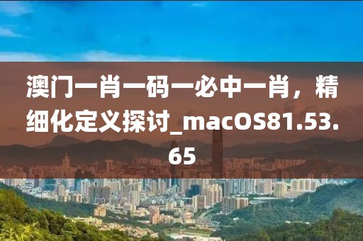 澳門一肖一碼一必中一肖，精細(xì)化定義探討_macOS81.53.65