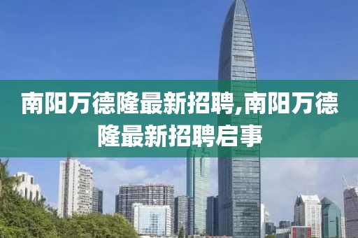 南陽萬德隆最新招聘,南陽萬德隆最新招聘啟事