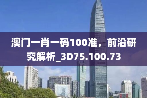 澳門一肖一碼100準(zhǔn)，前沿研究解析_3D75.100.73