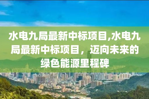 水電九局最新中標(biāo)項目,水電九局最新中標(biāo)項目，邁向未來的綠色能源里程碑