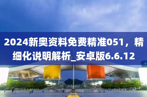 2024新奧資料免費(fèi)精準(zhǔn)051，精細(xì)化說明解析_安卓版6.6.12