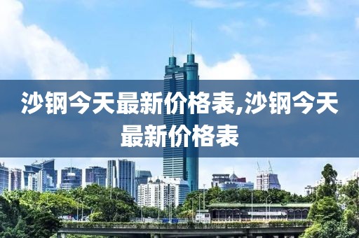 沙鋼今天最新價格表,沙鋼今天最新價格表