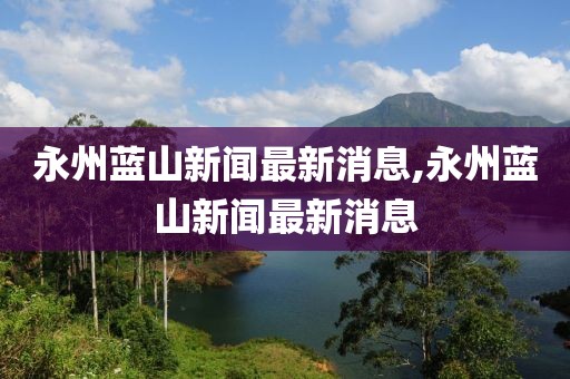 永州藍(lán)山新聞最新消息,永州藍(lán)山新聞最新消息