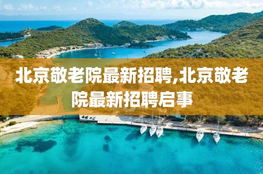 北京敬老院最新招聘,北京敬老院最新招聘啟事