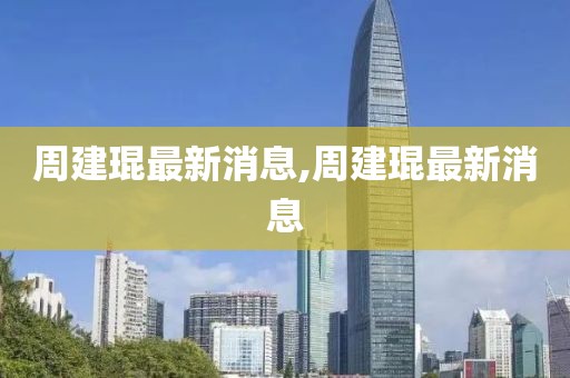 周建琨最新消息,周建琨最新消息