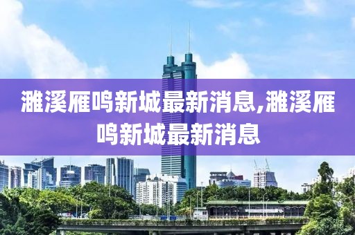 濉溪雁鳴新城最新消息,濉溪雁鳴新城最新消息