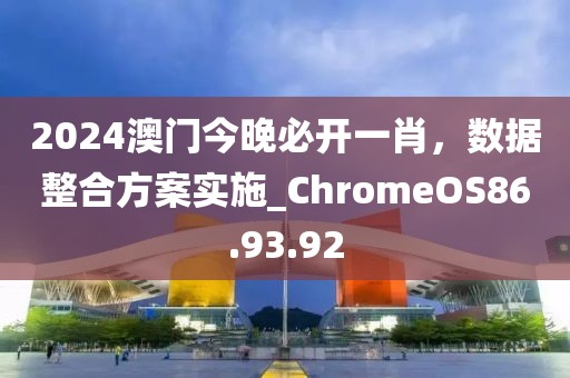 2024澳門今晚必開一肖，數(shù)據(jù)整合方案實(shí)施_ChromeOS86.93.92