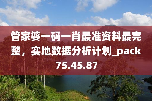 管家婆一碼一肖最準(zhǔn)資料最完整，實(shí)地?cái)?shù)據(jù)分析計(jì)劃_pack75.45.87