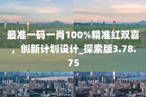 最準(zhǔn)一碼一肖100%精準(zhǔn)紅雙喜，創(chuàng)新計劃設(shè)計_探索版3.78.75