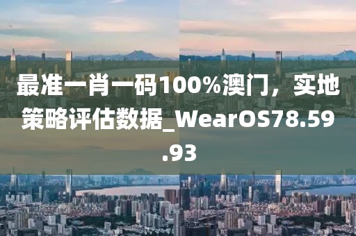 最準(zhǔn)一肖一碼100%澳門，實地策略評估數(shù)據(jù)_WearOS78.59.93