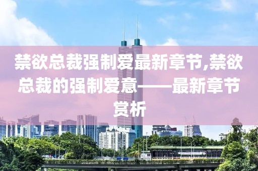 禁欲總裁強(qiáng)制愛最新章節(jié),禁欲總裁的強(qiáng)制愛意——最新章節(jié)賞析