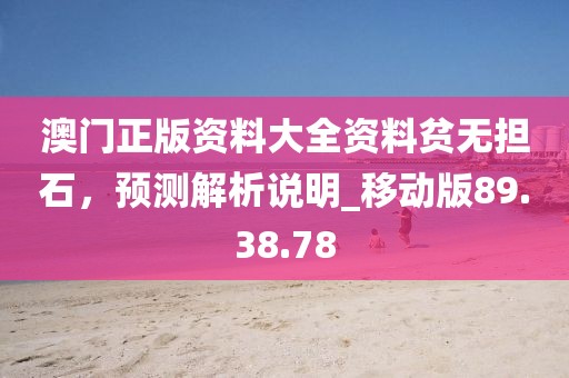 澳門正版資料大全資料貧無擔石，預測解析說明_移動版89.38.78