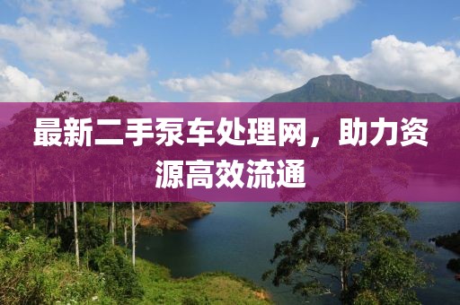 最新二手泵車處理網(wǎng)，助力資源高效流通