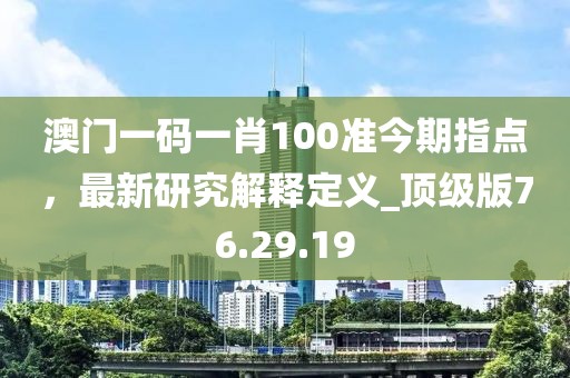 澳門一碼一肖100準今期指點，最新研究解釋定義_頂級版76.29.19