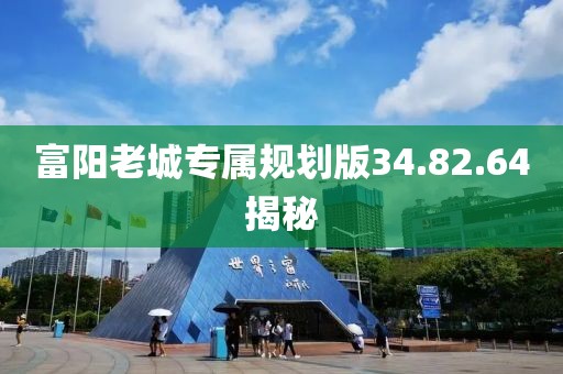 富陽老城專屬規(guī)劃版34.82.64揭秘