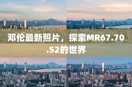 鄧倫最新照片，探索MR67.70.52的世界