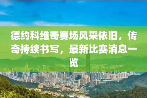 德約科維奇賽場風(fēng)采依舊，傳奇持續(xù)書寫，最新比賽消息一覽