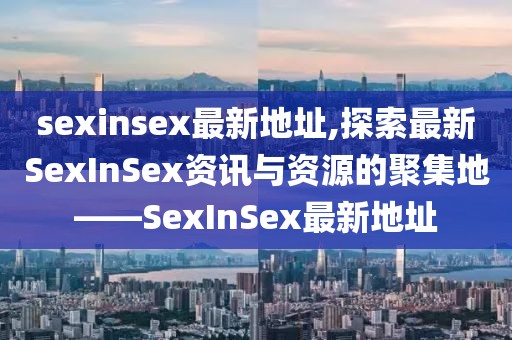 sexinsex最新地址,探索最新SexInSex資訊與資源的聚集地——SexInSex最新地址