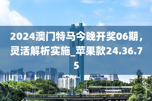 2024澳門特馬今晚開獎(jiǎng)06期，靈活解析實(shí)施_蘋果款24.36.75