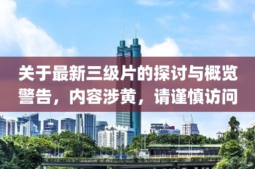 關(guān)于最新三級片的探討與概覽警告，內(nèi)容涉黃，請謹慎訪問