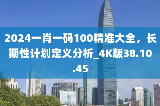 2024一肖一碼100精準(zhǔn)大全，長(zhǎng)期性計(jì)劃定義分析_4K版38.10.45