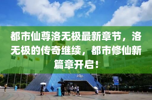 都市仙尊洛無(wú)極最新章節(jié)，洛無(wú)極的傳奇繼續(xù)，都市修仙新篇章開(kāi)啟！