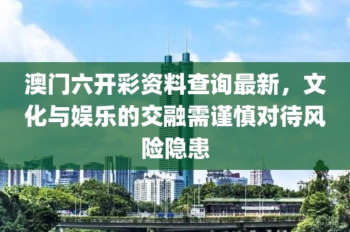 澳門(mén)六開(kāi)彩資料查詢最新，文化與娛樂(lè)的交融需謹(jǐn)慎對(duì)待風(fēng)險(xiǎn)隱患