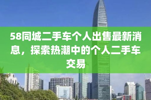 58同城二手車個(gè)人出售最新消息，探索熱潮中的個(gè)人二手車交易