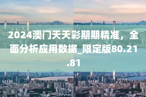 2024澳門天天彩期期精準(zhǔn)，全面分析應(yīng)用數(shù)據(jù)_限定版80.21.81