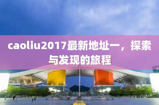 caoliu2017最新地址一，探索與發(fā)現(xiàn)的旅程