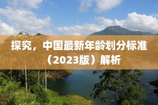 探究，中國最新年齡劃分標準（2023版）解析