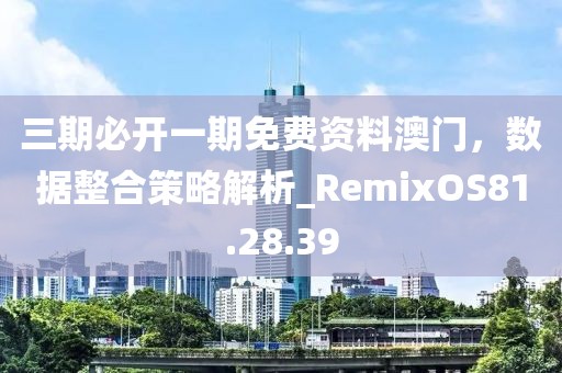 三期必開一期免費資料澳門，數(shù)據(jù)整合策略解析_RemixOS81.28.39