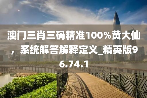 澳門三肖三碼精準(zhǔn)100%黃大仙，系統(tǒng)解答解釋定義_精英版96.74.1