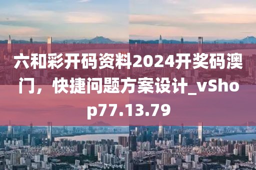 六和彩開碼資料2024開獎碼澳門，快捷問題方案設(shè)計_vShop77.13.79